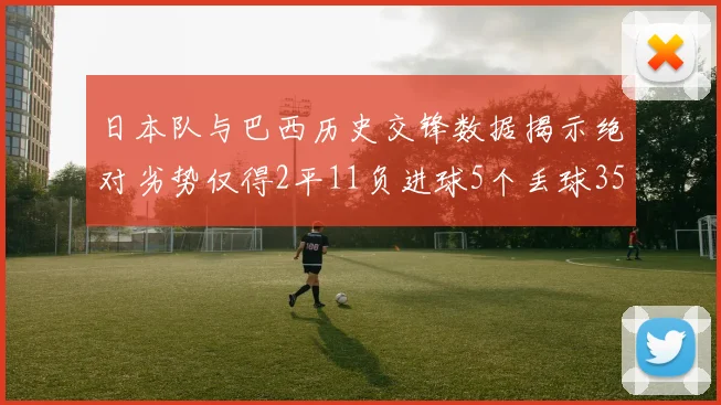 日本队与巴西历史交锋数据揭示绝对劣势仅得2平11负进球5个丢球35个