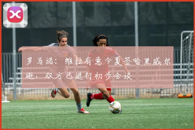 罗马诺：维拉有意今夏签哈里威尔逊，双方已进行初步会谈