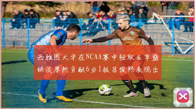 西雅图大学在NCAA赛中轻取东华盛顿淡厚然贡献6分1板吕俊熙表现出色拿下17分5板