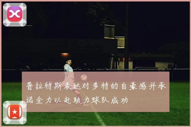 普拉特斯表达对多特的自豪感并承诺全力以赴助力球队成功