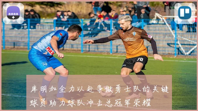 库明加全力以赴争做勇士队的关键球员助力球队冲击总冠军荣耀