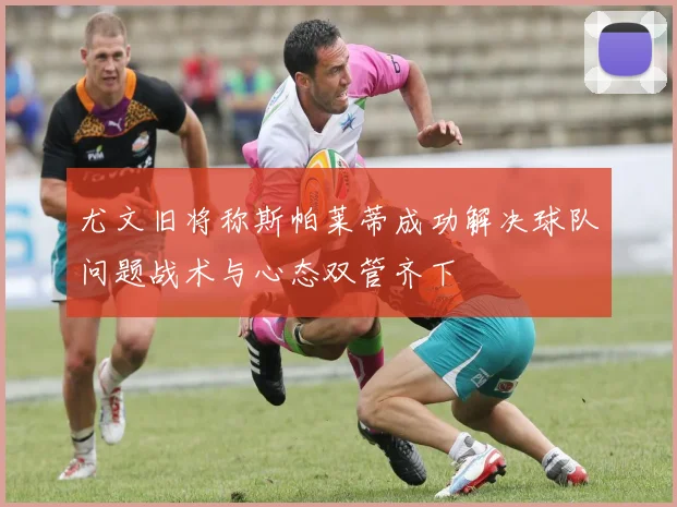 尤文旧将称斯帕莱蒂成功解决球队问题战术与心态双管齐下