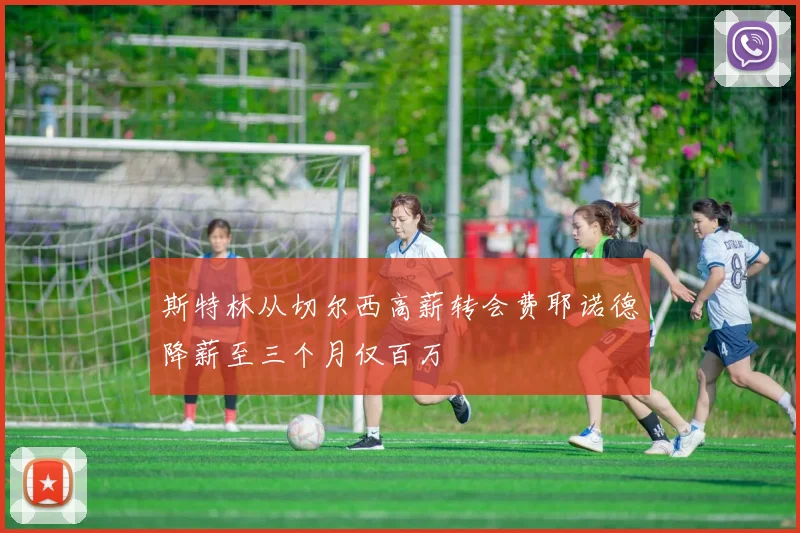 斯特林从切尔西高薪转会费耶诺德降薪至三个月仅百万