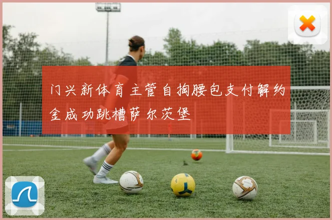 门兴新体育主管自掏腰包支付解约金成功跳槽萨尔茨堡