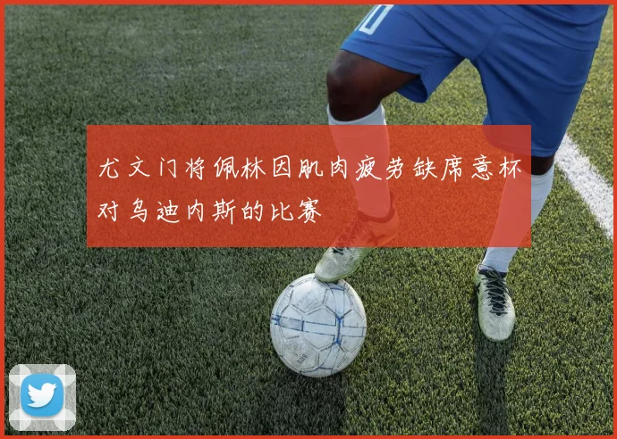 尤文门将佩林因肌肉疲劳缺席意杯对乌迪内斯的比赛