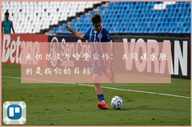 米切尔谈与哈登合作：共同追求胜利是我们的目标