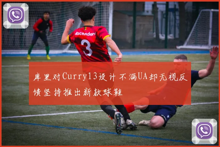 库里对Curry13设计不满UA却无视反馈坚持推出新款球鞋