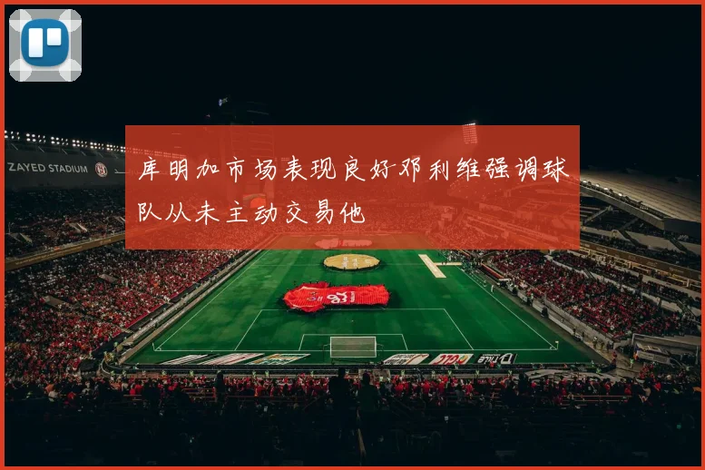 库明加市场表现良好邓利维强调球队从未主动交易他