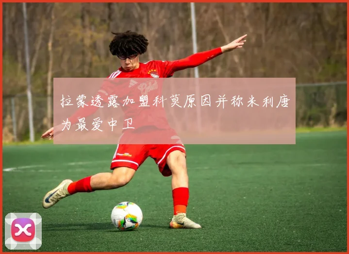 拉蒙透露加盟科莫原因并称米利唐为最爱中卫