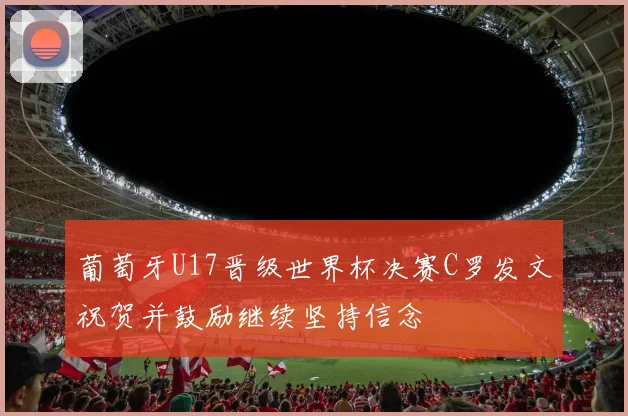 葡萄牙U17晋级世界杯决赛C罗发文祝贺并鼓励继续坚持信念