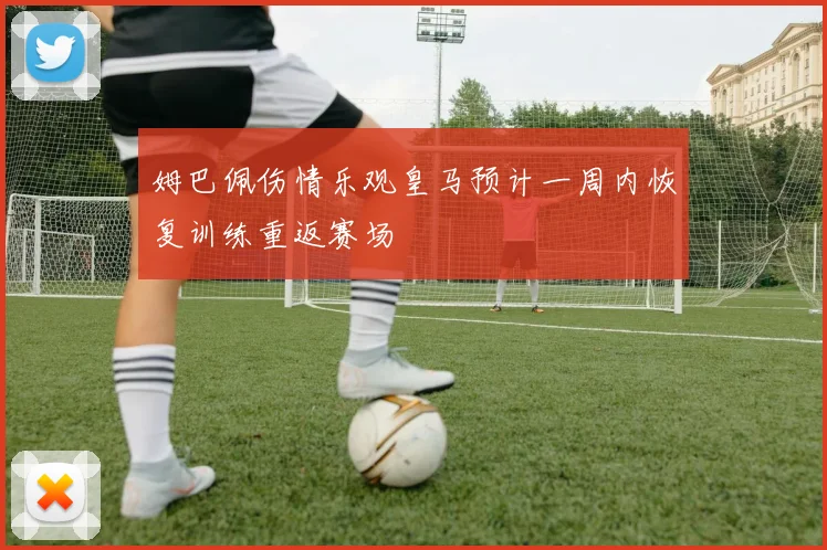 姆巴佩伤情乐观皇马预计一周内恢复训练重返赛场