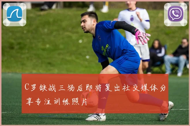 C罗缺战三场后即将复出社交媒体分享专注训练照片