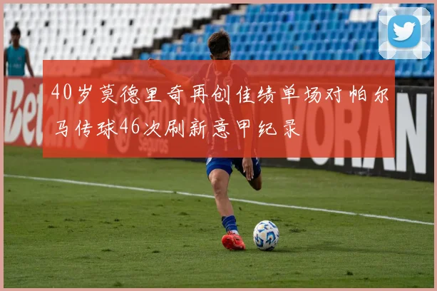 40岁莫德里奇再创佳绩单场对帕尔马传球46次刷新意甲纪录