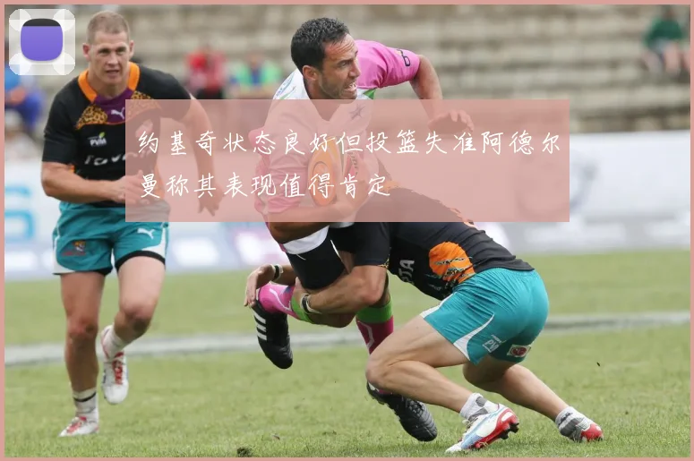 约基奇状态良好但投篮失准阿德尔曼称其表现值得肯定