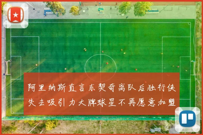 阿里纳斯直言东契奇离队后独行侠失去吸引力大牌球星不再愿意加盟