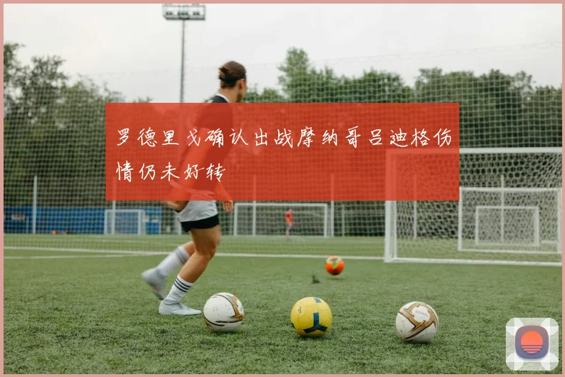 罗德里戈确认出战摩纳哥吕迪格伤情仍未好转