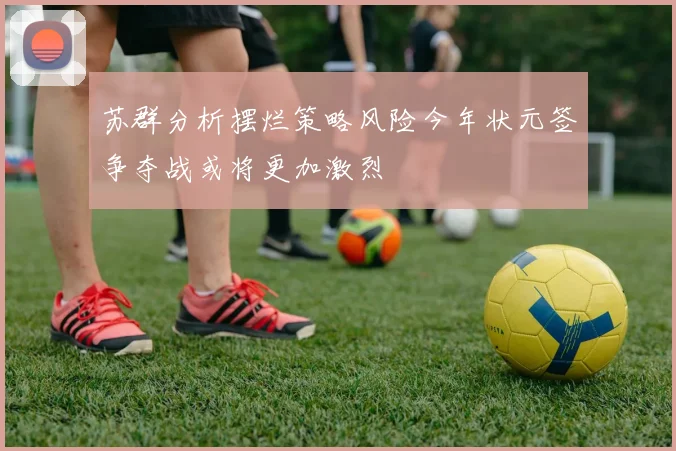 苏群分析摆烂策略风险今年状元签争夺战或将更加激烈