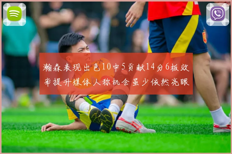 瀚森表现出色10中5贡献14分6板效率提升媒体人称机会虽少依然亮眼