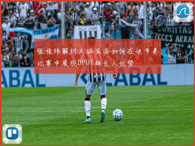 张佳玮解析文班亚马如何在快节奏比赛中展现DPOY级长人优势