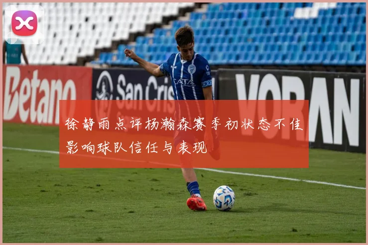 徐静雨点评杨瀚森赛季初状态不佳影响球队信任与表现