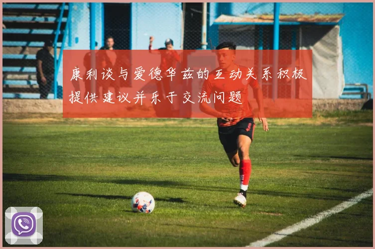 康利谈与爱德华兹的互动关系积极提供建议并乐于交流问题