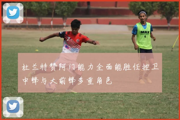 杜兰特赞阿门能力全面能胜任控卫中锋与大前锋多重角色