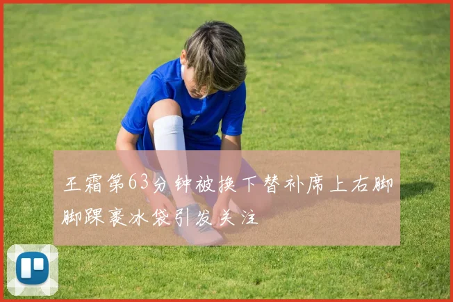 王霜第63分钟被换下替补席上右脚脚踝裹冰袋引发关注