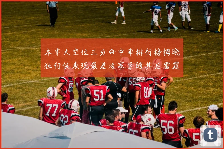 本季大空位三分命中率排行榜揭晓独行侠表现最差活塞紧随其后雷霆排名第九