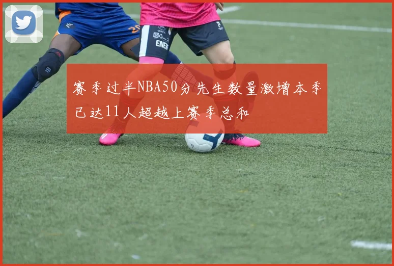 赛季过半NBA50分先生数量激增本季已达11人超越上赛季总和